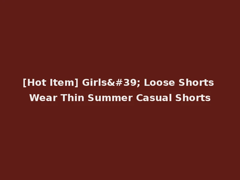 [Hot Item] Girls' Loose Shorts Wear Thin Summer Casual Shorts