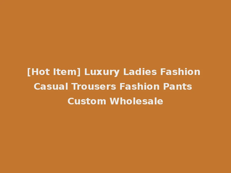 [Hot Item] Luxury Ladies Fashion Casual Trousers Fashion Pants Custom Wholesale