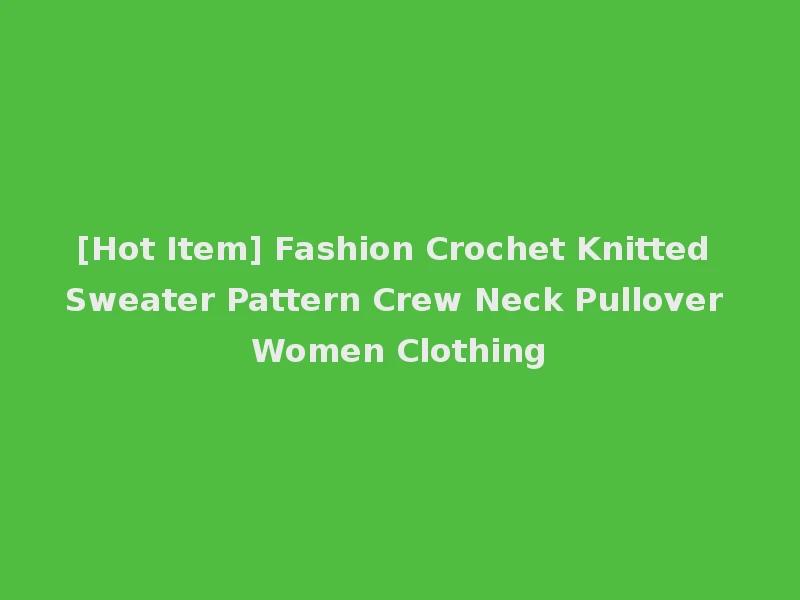 [Hot Item] Fashion Crochet Knitted Sweater Pattern Crew Neck Pullover Women Clothing
