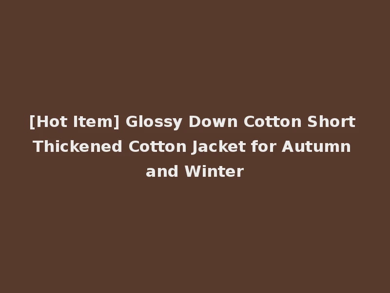 [Hot Item] Glossy Down Cotton Short Thickened Cotton Jacket for Autumn and Winter