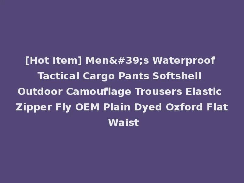 [Hot Item] Men's Waterproof Tactical Cargo Pants Softshell Outdoor Camouflage Trousers Elastic Zipper Fly OEM Plain Dyed Oxford Flat Waist