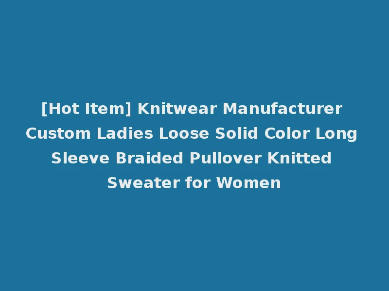 [Hot Item] Knitwear Manufacturer Custom Ladies Loose Solid Color Long Sleeve Braided Pullover Knitted Sweater for Women