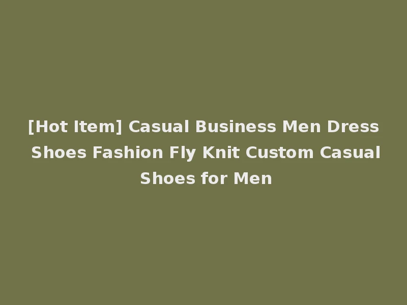 [Hot Item] Casual Business Men Dress Shoes Fashion Fly Knit Custom Casual Shoes for Men