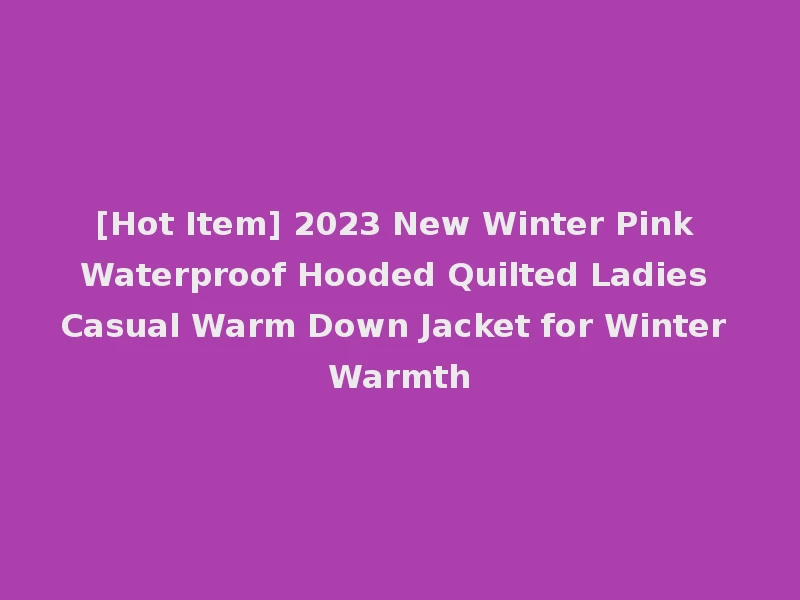 [Hot Item] 2023 New Winter Pink Waterproof Hooded Quilted Ladies Casual Warm Down Jacket for Winter Warmth