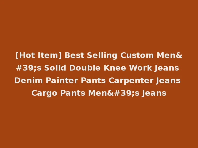 [Hot Item] Best Selling Custom Men's Solid Double Knee Work Jeans Denim Painter Pants Carpenter Jeans Cargo Pants Men's Jeans