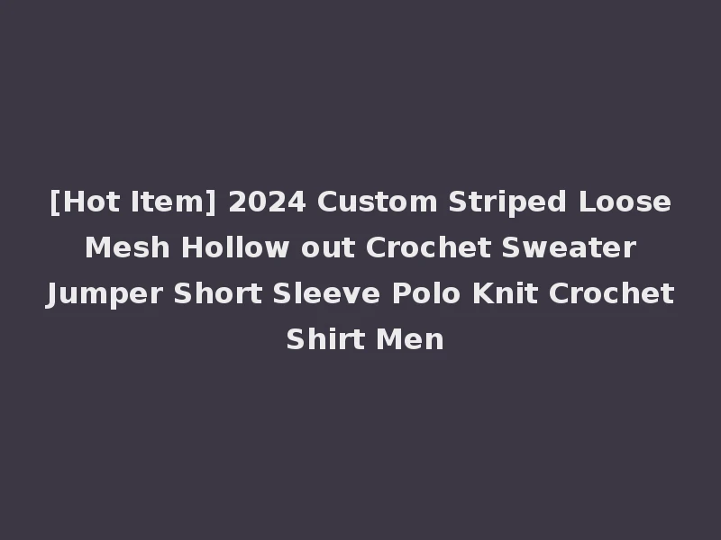 [Hot Item] 2024 Custom Striped Loose Mesh Hollow out Crochet Sweater Jumper Short Sleeve Polo Knit Crochet Shirt Men