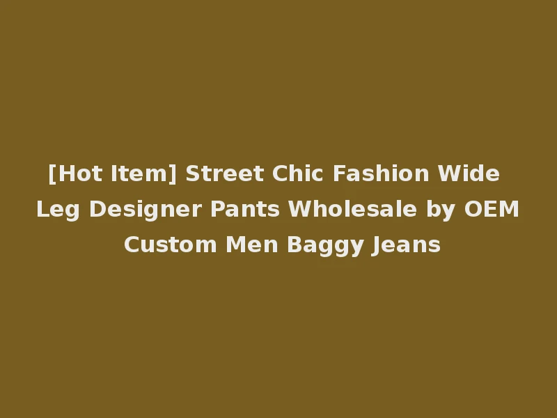 [Hot Item] Street Chic Fashion Wide Leg Designer Pants Wholesale by OEM Custom Men Baggy Jeans