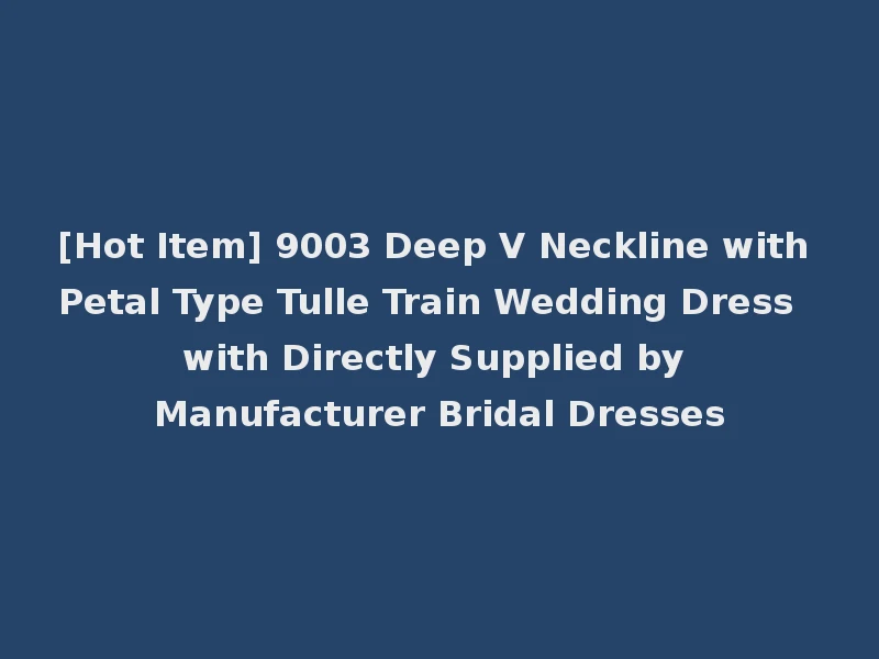 [Hot Item] 9003 Deep V Neckline with Petal Type Tulle Train Wedding Dress with Directly Supplied by Manufacturer Bridal Dresses