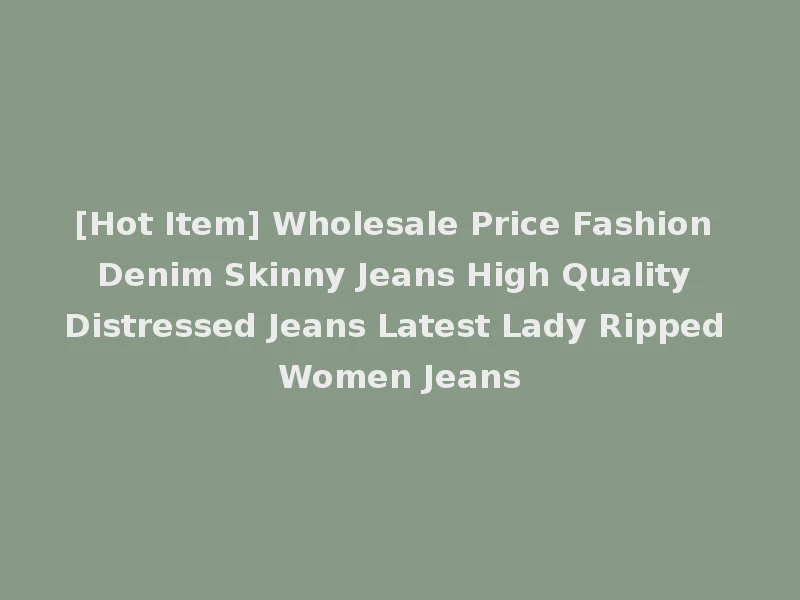 [Hot Item] Wholesale Price Fashion Denim Skinny Jeans High Quality Distressed Jeans Latest Lady Ripped Women Jeans