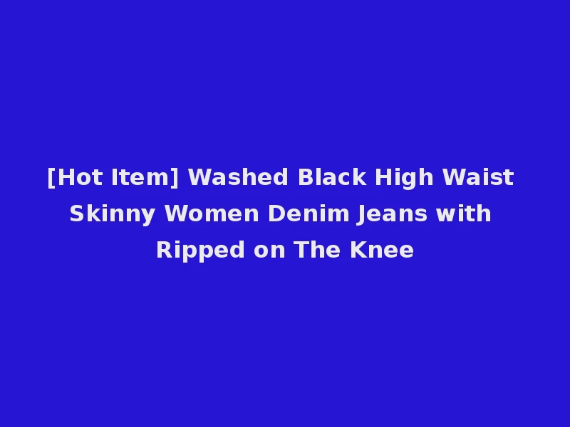[Hot Item] Washed Black High Waist Skinny Women Denim Jeans with Ripped on The Knee