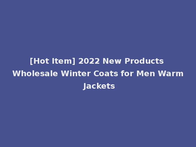 [Hot Item] 2022 New Products Wholesale Winter Coats for Men Warm Jackets
