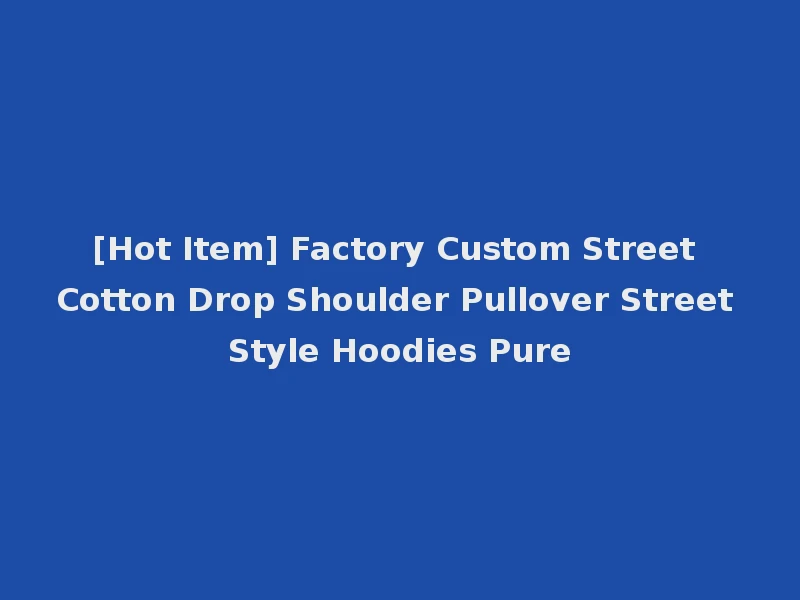 [Hot Item] Factory Custom Street Cotton Drop Shoulder Pullover Street Style Hoodies Pure