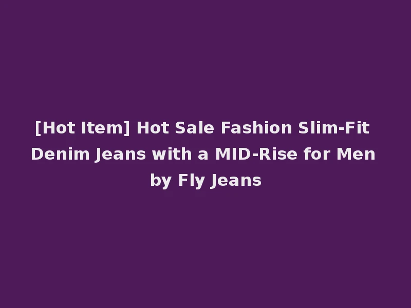 [Hot Item] Hot Sale Fashion Slim-Fit Denim Jeans with a MID-Rise for Men by Fly Jeans