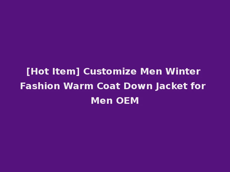 [Hot Item] Customize Men Winter Fashion Warm Coat Down Jacket for Men OEM