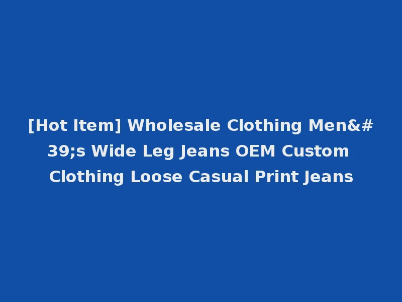 [Hot Item] Wholesale Clothing Men's Wide Leg Jeans OEM Custom Clothing Loose Casual Print Jeans