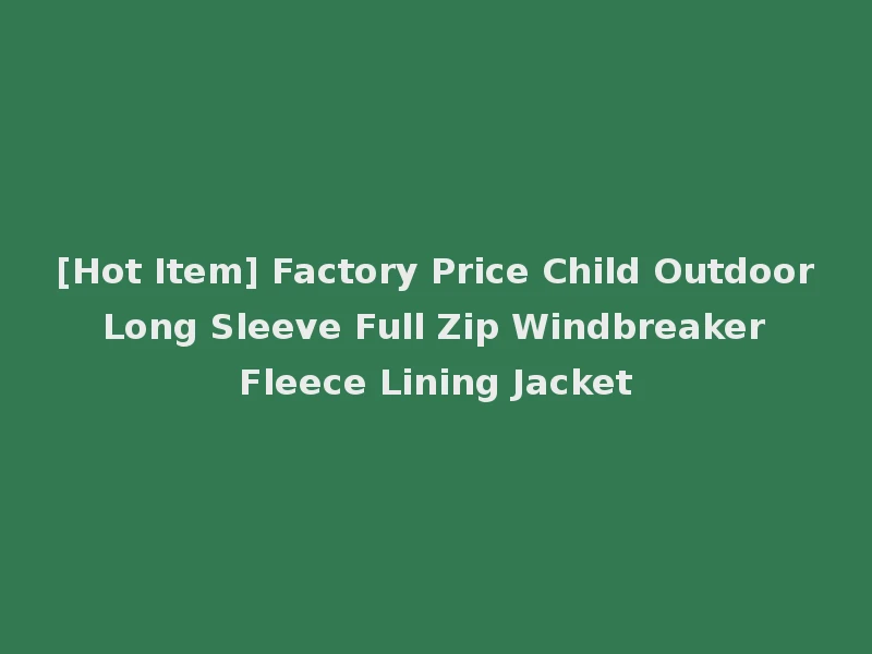 [Hot Item] Factory Price Child Outdoor Long Sleeve Full Zip Windbreaker Fleece Lining Jacket