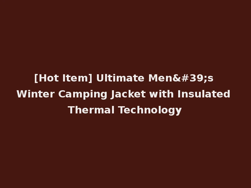 [Hot Item] Ultimate Men's Winter Camping Jacket with Insulated Thermal Technology