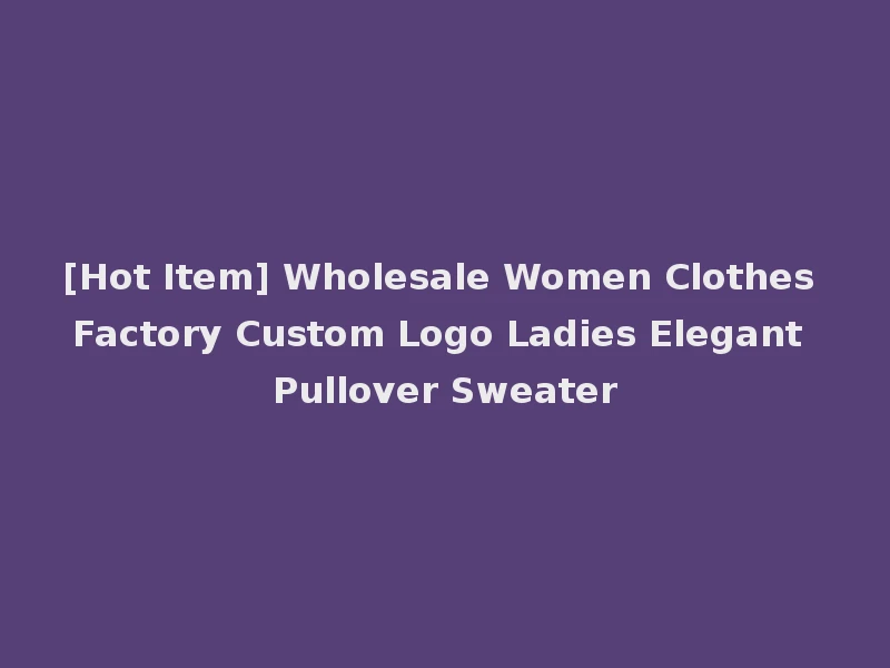 [Hot Item] Wholesale Women Clothes Factory Custom Logo Ladies Elegant Pullover Sweater