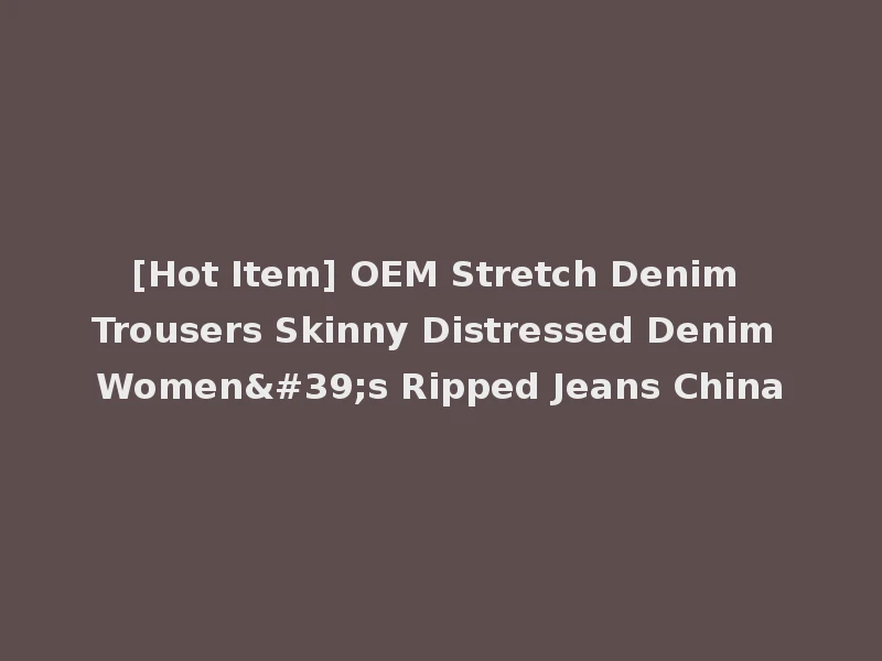 [Hot Item] OEM Stretch Denim Trousers Skinny Distressed Denim Women's Ripped Jeans China