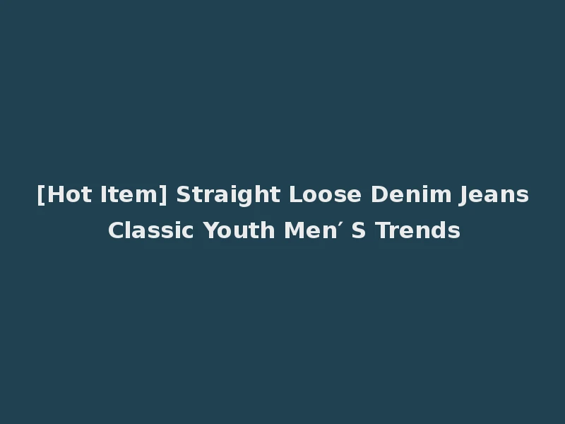 [Hot Item] Straight Loose Denim Jeans Classic Youth Men′ S Trends