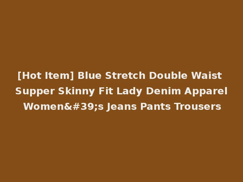 [Hot Item] Blue Stretch Double Waist Supper Skinny Fit Lady Denim Apparel Women's Jeans Pants Trousers