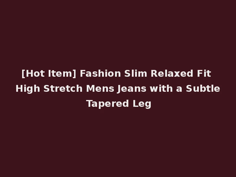 [Hot Item] Fashion Slim Relaxed Fit High Stretch Mens Jeans with a Subtle Tapered Leg