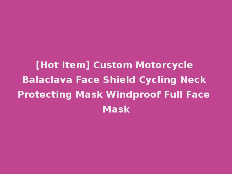 [Hot Item] Custom Motorcycle Balaclava Face Shield Cycling Neck Protecting Mask Windproof Full Face Mask