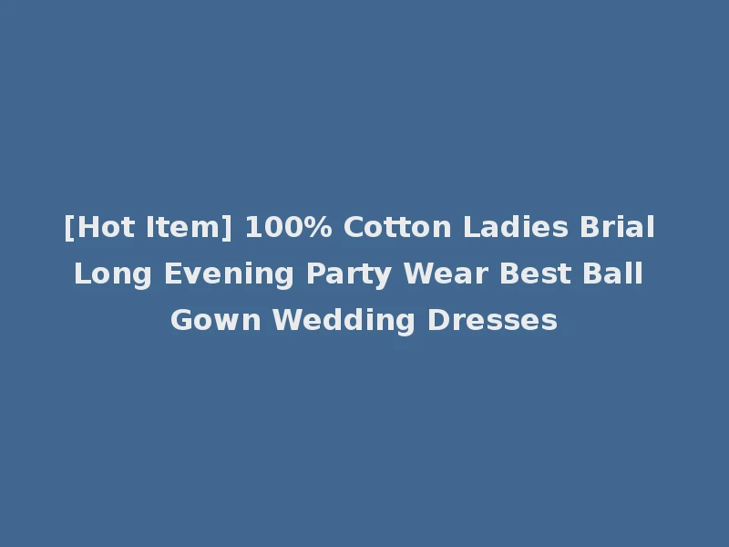 [Hot Item] 100% Cotton Ladies Brial Long Evening Party Wear Best Ball Gown Wedding Dresses