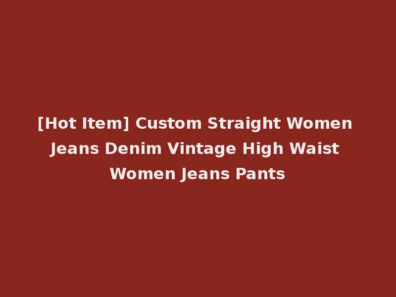 [Hot Item] Custom Straight Women Jeans Denim Vintage High Waist Women Jeans Pants
