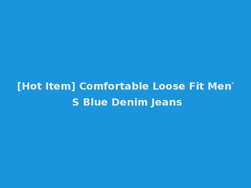 [Hot Item] Comfortable Loose Fit Men′ S Blue Denim Jeans