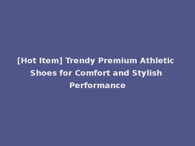 [Hot Item] Trendy Premium Athletic Shoes for Comfort and Stylish Performance