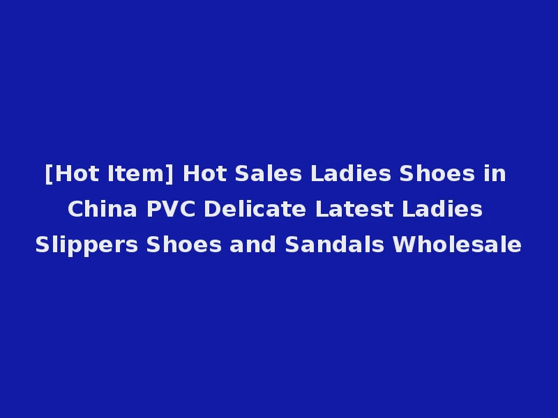 [Hot Item] Hot Sales Ladies Shoes in China PVC Delicate Latest Ladies Slippers Shoes and Sandals Wholesale