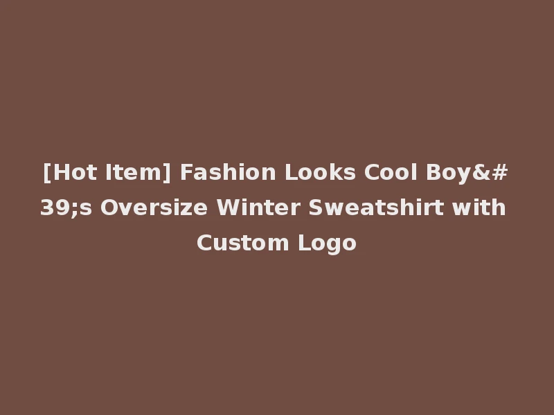[Hot Item] Fashion Looks Cool Boy's Oversize Winter Sweatshirt with Custom Logo