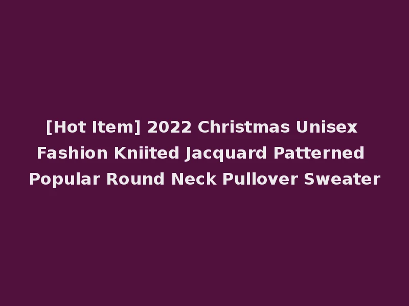 [Hot Item] 2022 Christmas Unisex Fashion Kniited Jacquard Patterned Popular Round Neck Pullover Sweater