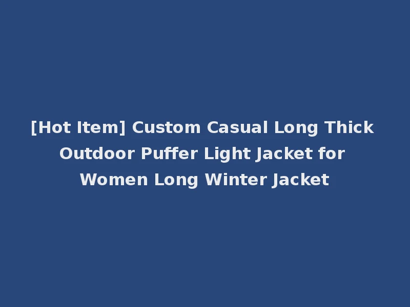 [Hot Item] Custom Casual Long Thick Outdoor Puffer Light Jacket for Women Long Winter Jacket