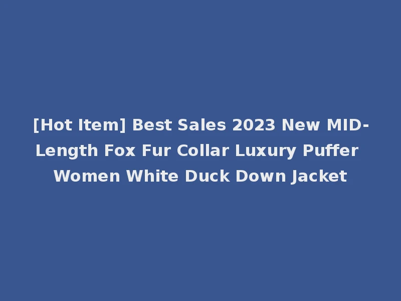 [Hot Item] Best Sales 2023 New MID-Length Fox Fur Collar Luxury Puffer Women White Duck Down Jacket