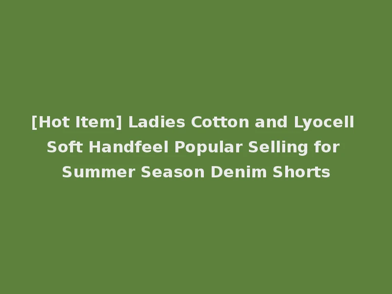 [Hot Item] Ladies Cotton and Lyocell Soft Handfeel Popular Selling for Summer Season Denim Shorts