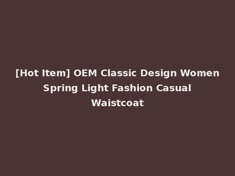 [Hot Item] OEM Classic Design Women Spring Light Fashion Casual Waistcoat