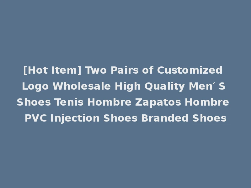 [Hot Item] Two Pairs of Customized Logo Wholesale High Quality Men′ S Shoes Tenis Hombre Zapatos Hombre PVC Injection Shoes Branded Shoes