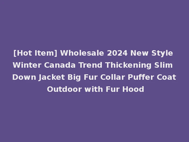 [Hot Item] Wholesale 2024 New Style Winter Canada Trend Thickening Slim Down Jacket Big Fur Collar Puffer Coat Outdoor with Fur Hood