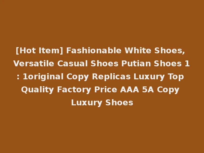 [Hot Item] Fashionable White Shoes, Versatile Casual Shoes Putian Shoes 1: 1original Copy Replicas Luxury Top Quality Factory Price AAA 5A Copy Luxury Shoes