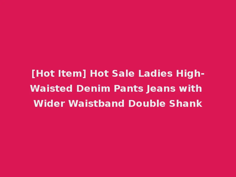 [Hot Item] Hot Sale Ladies High-Waisted Denim Pants Jeans with Wider Waistband Double Shank