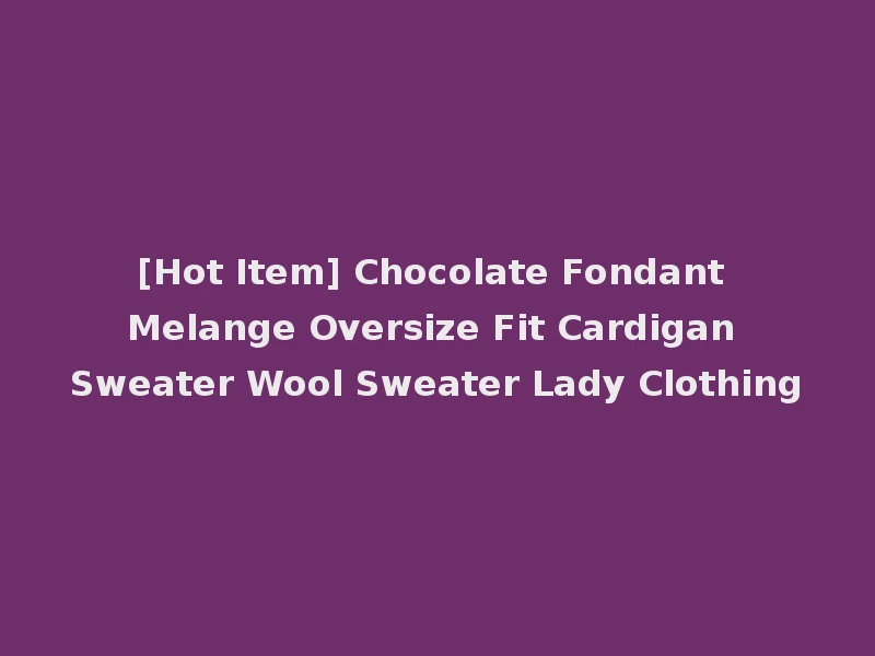 [Hot Item] Chocolate Fondant Melange Oversize Fit Cardigan Sweater Wool Sweater Lady Clothing