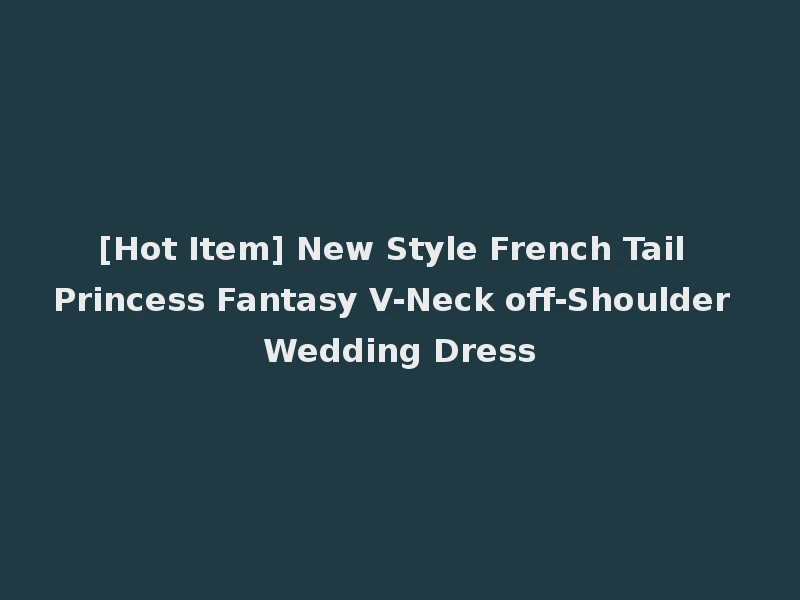 [Hot Item] New Style French Tail Princess Fantasy V-Neck off-Shoulder Wedding Dress