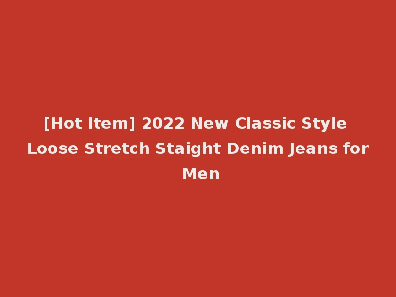 [Hot Item] 2022 New Classic Style Loose Stretch Staight Denim Jeans for Men