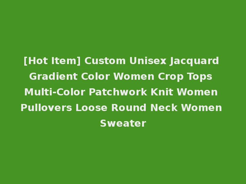 [Hot Item] Custom Unisex Jacquard Gradient Color Women Crop Tops Multi-Color Patchwork Knit Women Pullovers Loose Round Neck Women Sweater