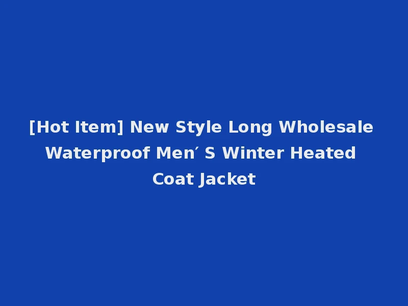 [Hot Item] New Style Long Wholesale Waterproof Men′ S Winter Heated Coat Jacket