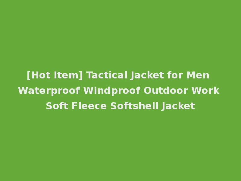 [Hot Item] Tactical Jacket for Men Waterproof Windproof Outdoor Work Soft Fleece Softshell Jacket