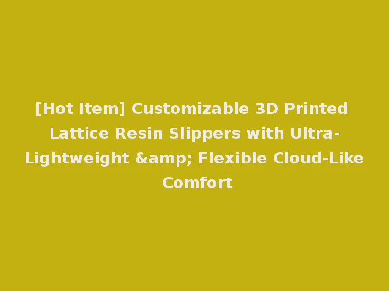 [Hot Item] Customizable 3D Printed Lattice Resin Slippers with Ultra-Lightweight & Flexible Cloud-Like Comfort