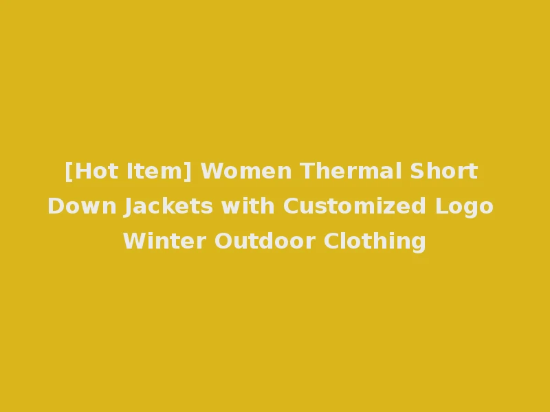 [Hot Item] Women Thermal Short Down Jackets with Customized Logo Winter Outdoor Clothing